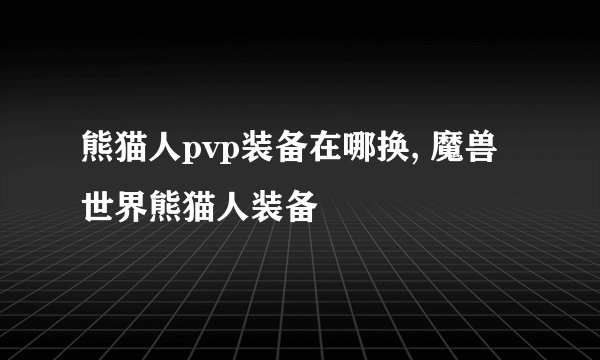 熊猫人pvp装备在哪换, 魔兽世界熊猫人装备