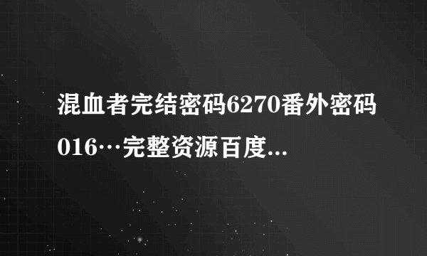 混血者完结密码6270番外密码016…完整资源百度网盘怎么下载