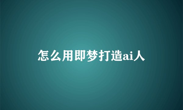 怎么用即梦打造ai人