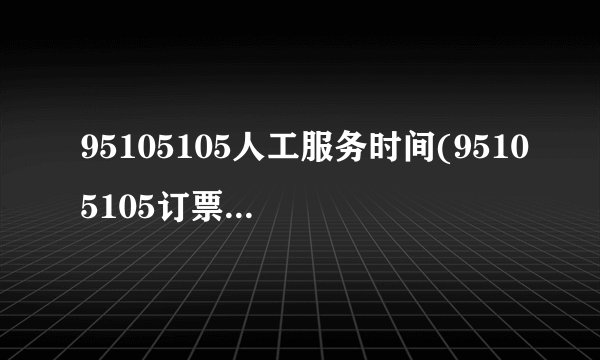 95105105人工服务时间(95105105订票怎么支付)