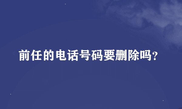 前任的电话号码要删除吗？