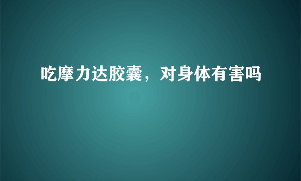 吃摩力达胶囊，对身体有害吗