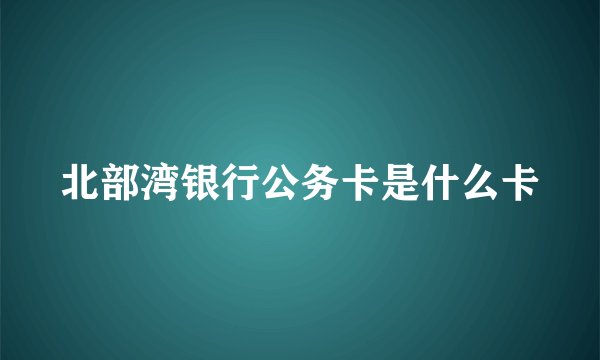北部湾银行公务卡是什么卡