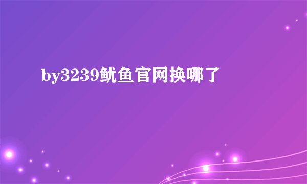 by3239鱿鱼官网换哪了