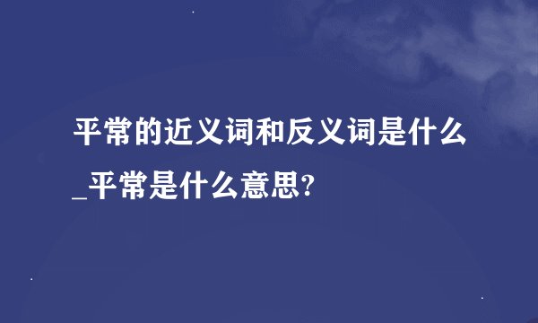 平常的近义词和反义词是什么_平常是什么意思?