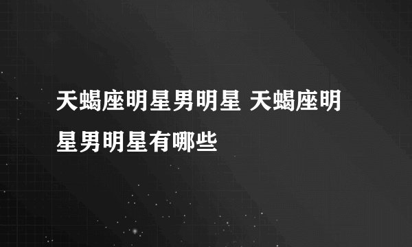 天蝎座明星男明星 天蝎座明星男明星有哪些