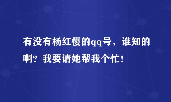 有没有杨红樱的qq号，谁知的啊？我要请她帮我个忙！