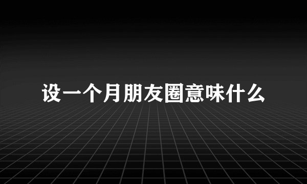 设一个月朋友圈意味什么