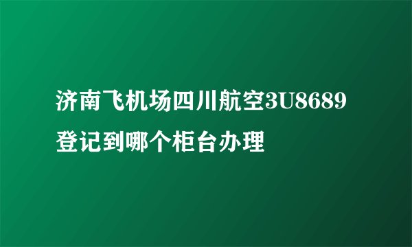 济南飞机场四川航空3U8689登记到哪个柜台办理