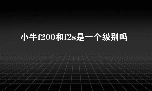 小牛f200和f2s是一个级别吗
