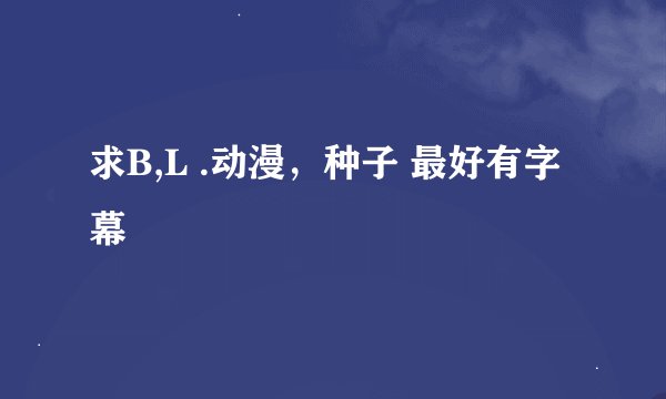 求B,L .动漫，种子 最好有字幕