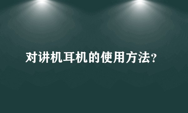 对讲机耳机的使用方法？
