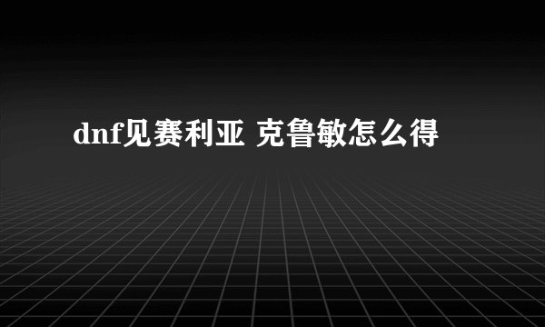 dnf见赛利亚 克鲁敏怎么得