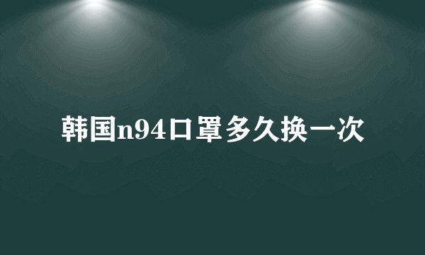韩国n94口罩多久换一次