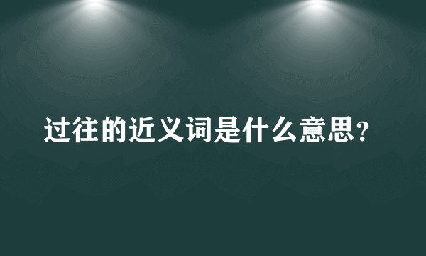 过往的近义词是什么意思？