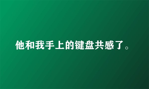 他和我手上的键盘共感了。