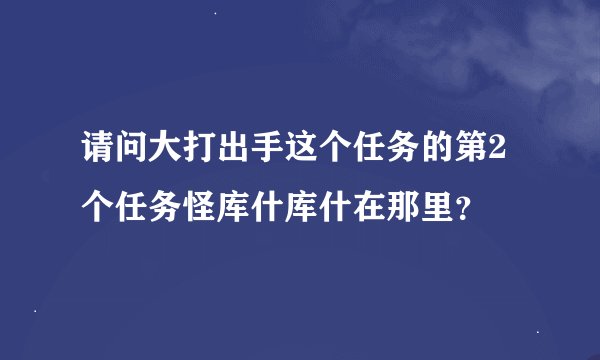 请问大打出手这个任务的第2个任务怪库什库什在那里？