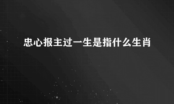 忠心报主过一生是指什么生肖