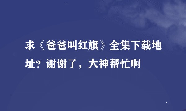 求《爸爸叫红旗》全集下载地址？谢谢了，大神帮忙啊