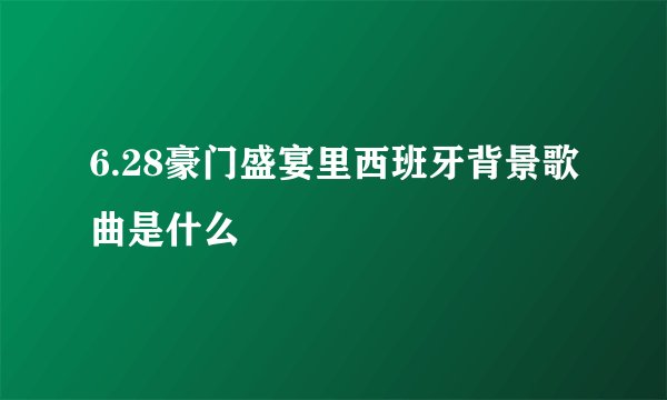 6.28豪门盛宴里西班牙背景歌曲是什么