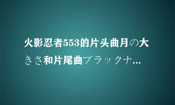 火影忍者553的片头曲月の大きさ和片尾曲ブラックナイトタウン