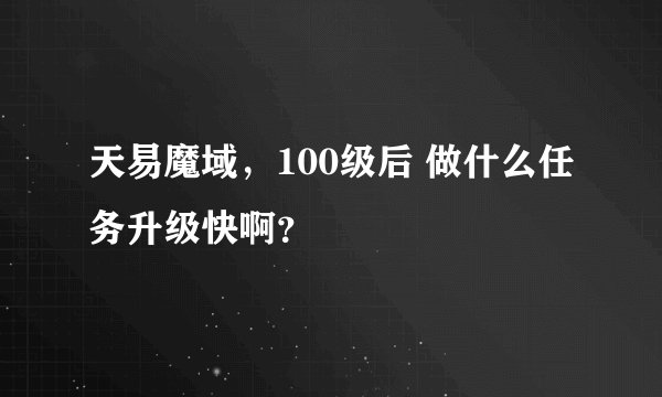 天易魔域，100级后 做什么任务升级快啊？