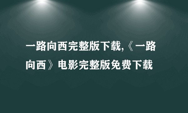 一路向西完整版下载,《一路向西》电影完整版免费下载