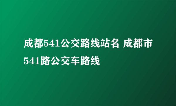 成都541公交路线站名 成都市541路公交车路线