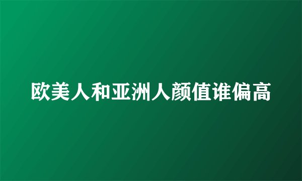 欧美人和亚洲人颜值谁偏高