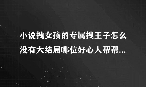 小说拽女孩的专属拽王子怎么没有大结局哪位好心人帮帮小妹我吧_...