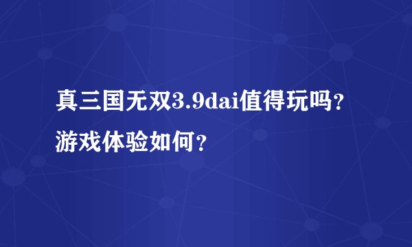 真三国无双3.9dai值得玩吗？游戏体验如何？