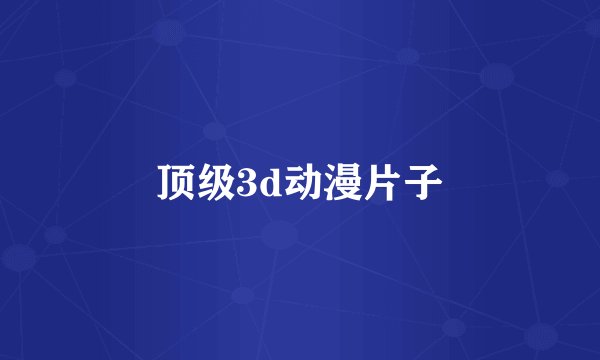 顶级3d动漫片子