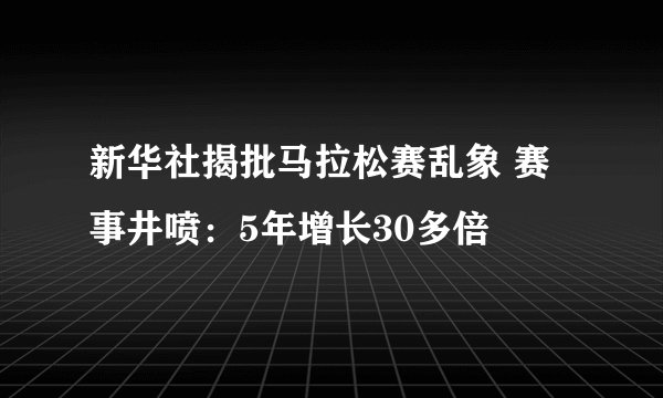 新华社揭批马拉松赛乱象 赛事井喷：5年增长30多倍