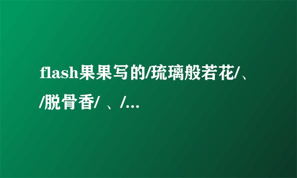 flash果果写的/琉璃般若花/、/脱骨香/ 、/验生石/、这三本书谁能说下大致内容，