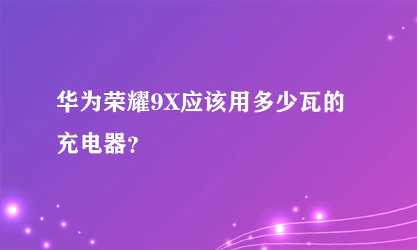华为荣耀9X应该用多少瓦的充电器？