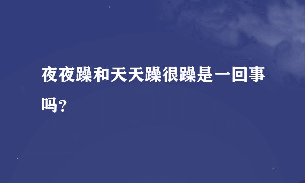 夜夜躁和天天躁很躁是一回事吗？
