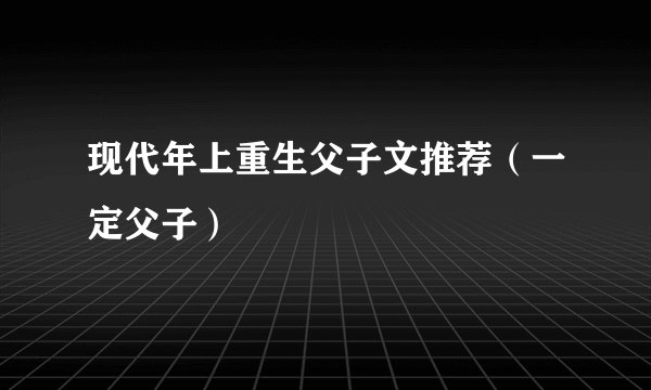 现代年上重生父子文推荐（一定父子）