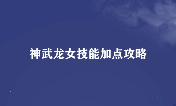 神武龙女技能加点攻略
