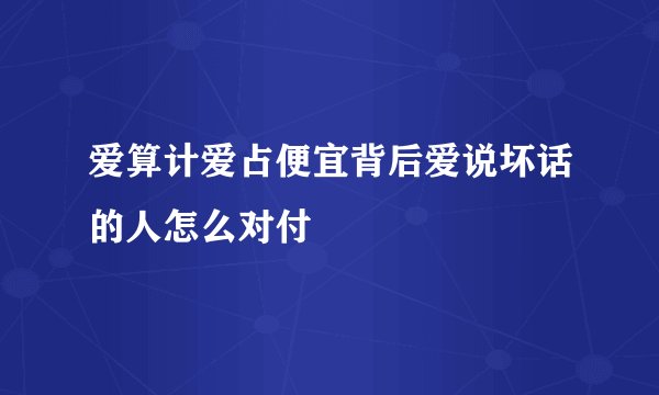 爱算计爱占便宜背后爱说坏话的人怎么对付