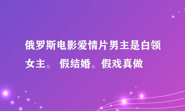 俄罗斯电影爱情片男主是白领女主。 假结婚。假戏真做