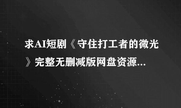 求AI短剧《守住打工者的微光》完整无删减版网盘资源，要免费高清，可以在线观看或者下载。