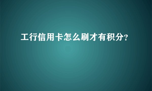工行信用卡怎么刷才有积分？