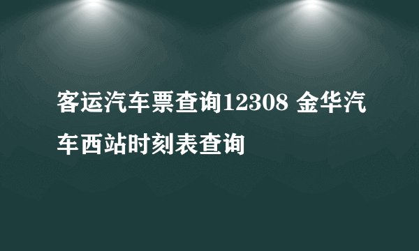 客运汽车票查询12308 金华汽车西站时刻表查询