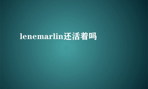 lenemarlin还活着吗