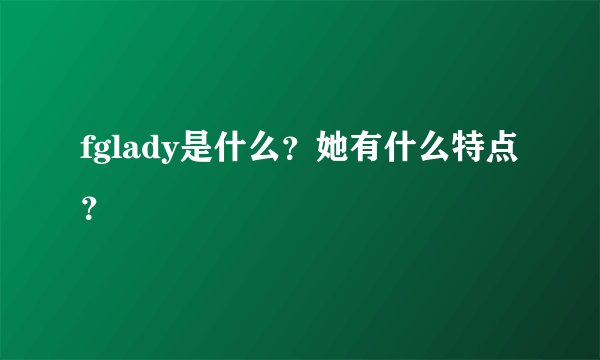 fglady是什么？她有什么特点？