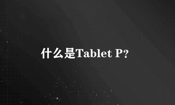 什么是Tablet P？