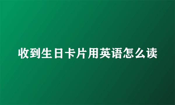 收到生日卡片用英语怎么读