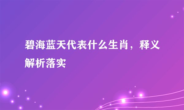 碧海蓝天代表什么生肖，释义解析落实
