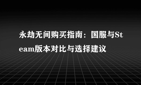 永劫无间购买指南：国服与Steam版本对比与选择建议
