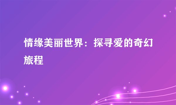 情缘美丽世界：探寻爱的奇幻旅程